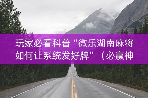玩家必看科普“微乐湖南麻将如何让系统发好牌”（必赢神器)