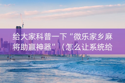 给大家科普一下“微乐家乡麻将助赢神器”（怎么让系统给你发好牌)