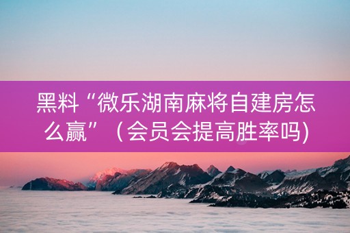 黑料“微乐湖南麻将自建房怎么赢”（会员会提高胜率吗)