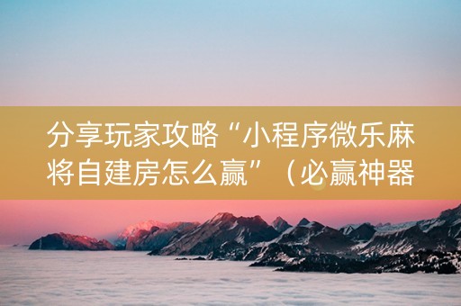 分享玩家攻略“小程序微乐麻将自建房怎么赢”（必赢神器)