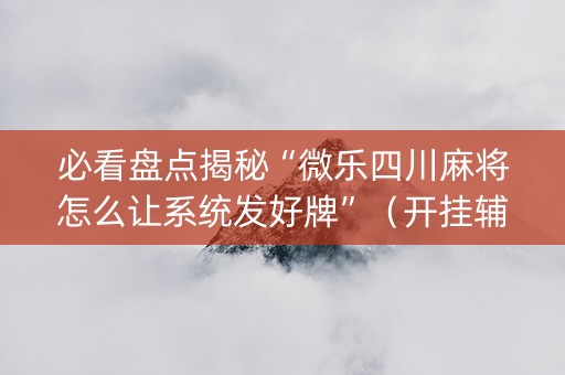 必看盘点揭秘“微乐四川麻将怎么让系统发好牌”（开挂辅助器插件)