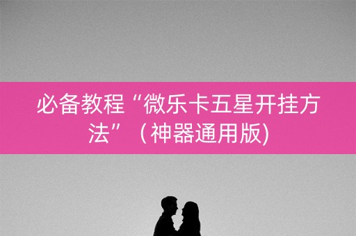 必备教程“微乐卡五星开挂方法”（神器通用版)