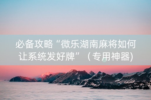必备攻略“微乐湖南麻将如何让系统发好牌”（专用神器)