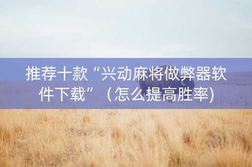 推荐十款“兴动麻将做弊器软件下载”（怎么提高胜率)
