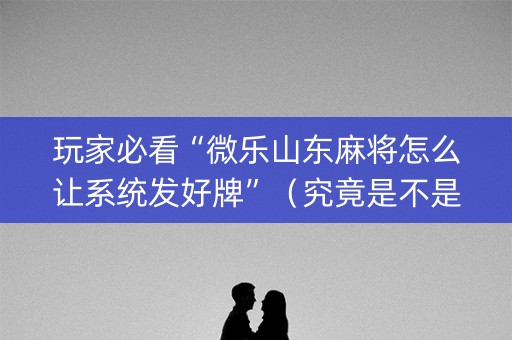 玩家必看“微乐山东麻将怎么让系统发好牌”（究竟是不是有挂)