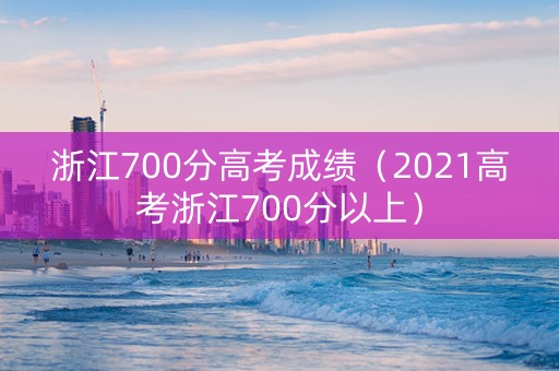 浙江700分高考成绩（2021高考浙江700分以上）