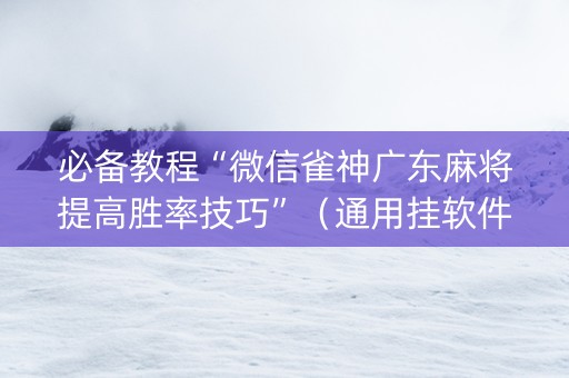 必备教程“微信雀神广东麻将提高胜率技巧”（通用挂软件多少钱)