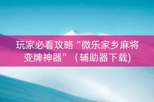 玩家必看攻略“微乐家乡麻将变牌神器”（辅助器下载)