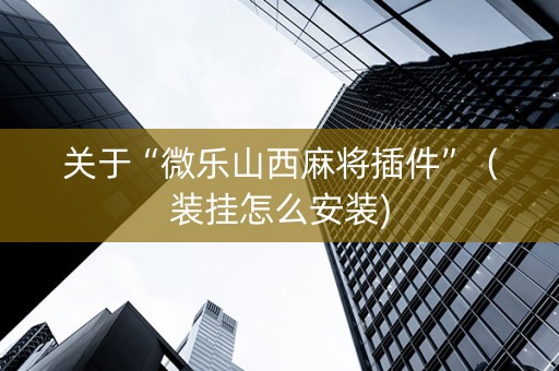 关于“微乐山西麻将插件”（装挂怎么安装)
