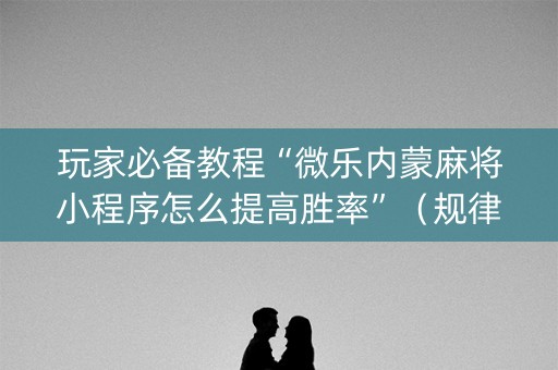 玩家必备教程“微乐内蒙麻将小程序怎么提高胜率”（规律确实有挂)