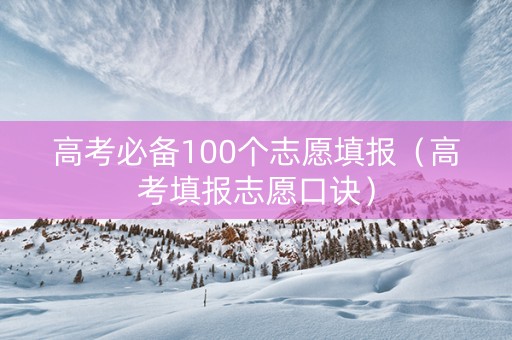 高考必备100个志愿填报（高考填报志愿口诀）