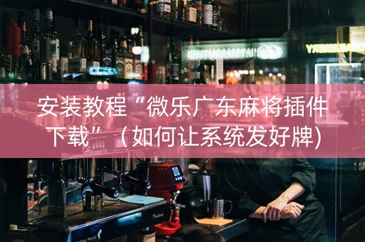 安装教程“微乐广东麻将插件下载”（如何让系统发好牌)
