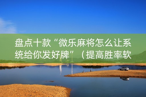 盘点十款“微乐麻将怎么让系统给你发好牌”（提高胜率软件)