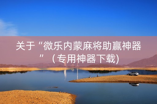 关于“微乐内蒙麻将助赢神器”（专用神器下载)