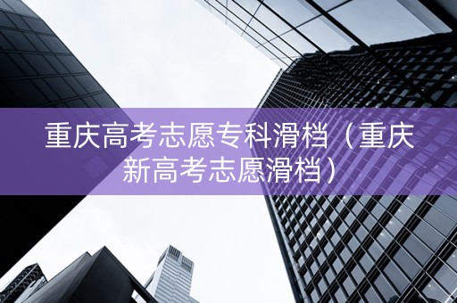 重庆高考志愿专科滑档（重庆新高考志愿滑档）