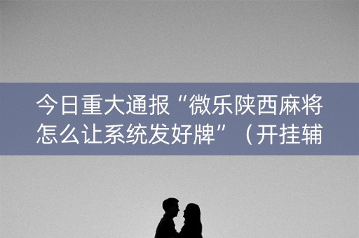 今日重大通报“微乐陕西麻将怎么让系统发好牌”（开挂辅助插件)