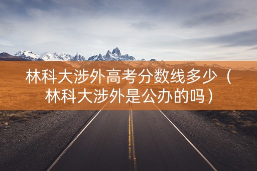 林科大涉外高考分数线多少（林科大涉外是公办的吗）