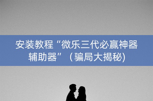 安装教程“微乐三代必赢神器辅助器”（骗局大揭秘)