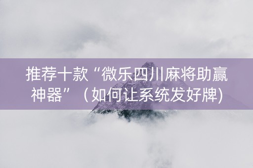 推荐十款“微乐四川麻将助赢神器”（如何让系统发好牌)