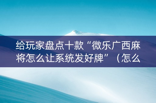 给玩家盘点十款“微乐广西麻将怎么让系统发好牌”（怎么提高胜率)
