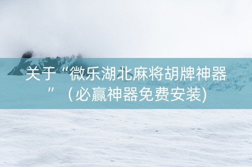 关于“微乐湖北麻将胡牌神器”（必赢神器免费安装)
