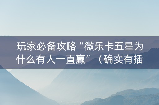 玩家必备攻略“微乐卡五星为什么有人一直赢”（确实有插件吗)