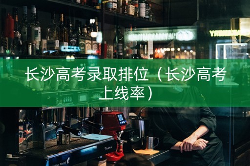 长沙高考录取排位（长沙高考上线率）