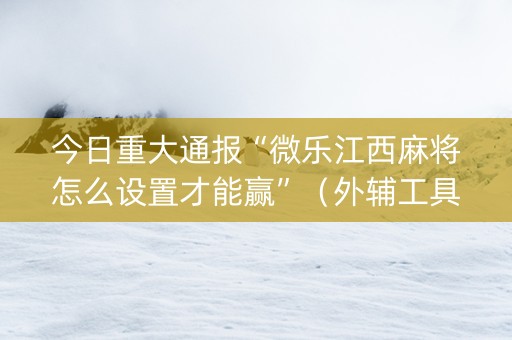 今日重大通报“微乐江西麻将怎么设置才能赢”（外辅工具)