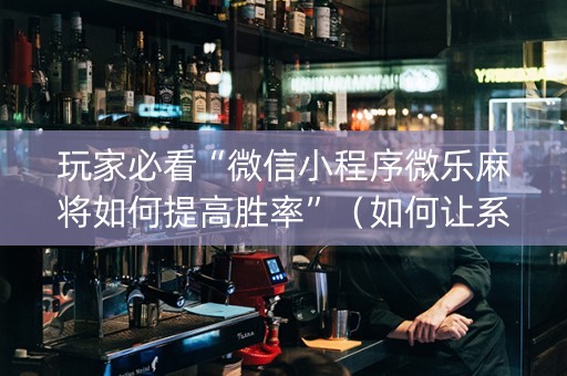 玩家必看“微信小程序微乐麻将如何提高胜率”（如何让系统发好牌)