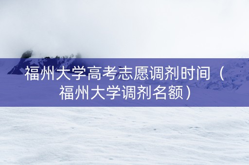 福州大学高考志愿调剂时间（福州大学调剂名额）