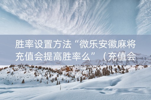 胜率设置方法“微乐安徽麻将充值会提高胜率么”（充值会提高胜率么)