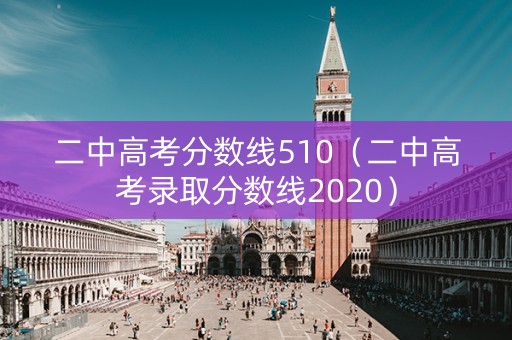 二中高考分数线510（二中高考录取分数线2020）