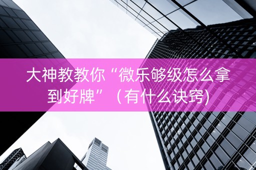 大神教教你“微乐够级怎么拿到好牌”（有什么诀窍)