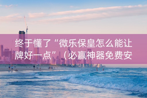 终于懂了“微乐保皇怎么能让牌好一点”（必赢神器免费安装)