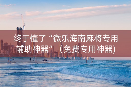 终于懂了“微乐海南麻将专用辅助神器”（免费专用神器)