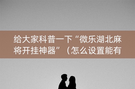 给大家科普一下“微乐湖北麻将开挂神器”（怎么设置能有好牌)