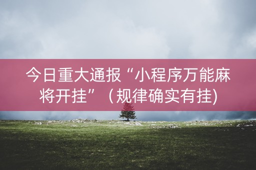 今日重大通报“小程序万能麻将开挂”（规律确实有挂)