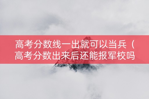 高考分数线一出就可以当兵（高考分数出来后还能报军校吗）