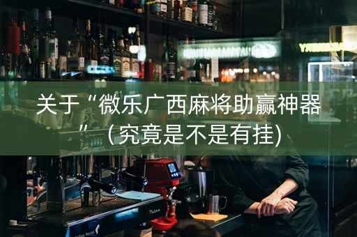 关于“微乐广西麻将助赢神器”（究竟是不是有挂)
