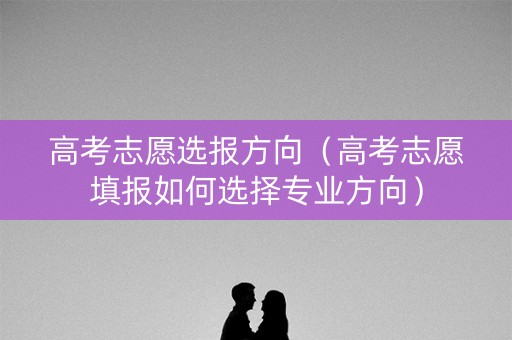 高考志愿选报方向（高考志愿填报如何选择专业方向）