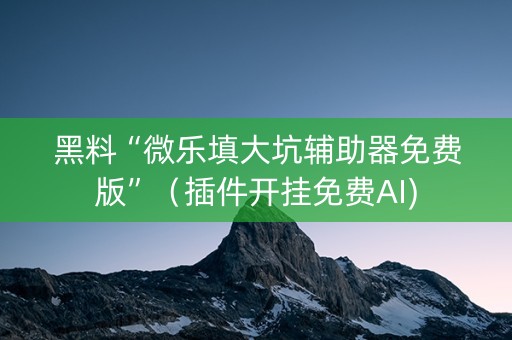 黑料“微乐填大坑辅助器免费版”（插件开挂免费AI)