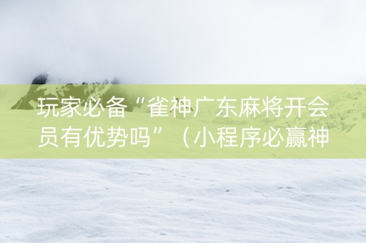 玩家必备“雀神广东麻将开会员有优势吗”（小程序必赢神器)