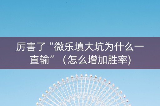 厉害了“微乐填大坑为什么一直输”（怎么增加胜率)