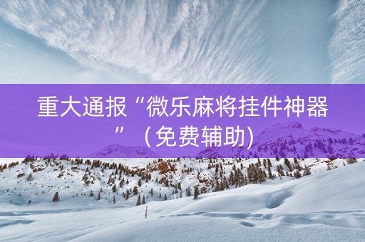重大通报“微乐麻将挂件神器”（免费辅助)