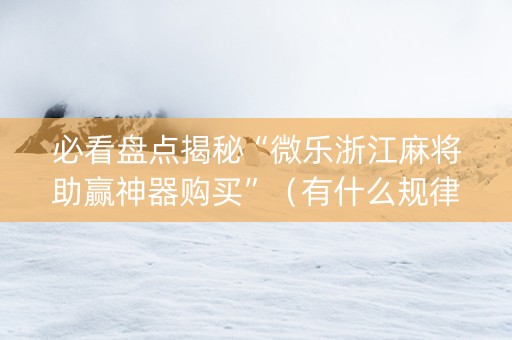 必看盘点揭秘“微乐浙江麻将助赢神器购买”（有什么规律)