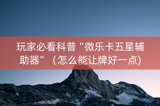 玩家必看科普“微乐卡五星辅助器”（怎么能让牌好一点)