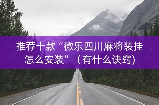 推荐十款“微乐四川麻将装挂怎么安装”（有什么诀窍)