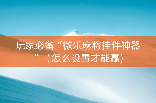 玩家必备“微乐麻将挂件神器”（怎么设置才能赢)
