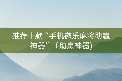 推荐十款“手机微乐麻将助赢神器”（助赢神器)