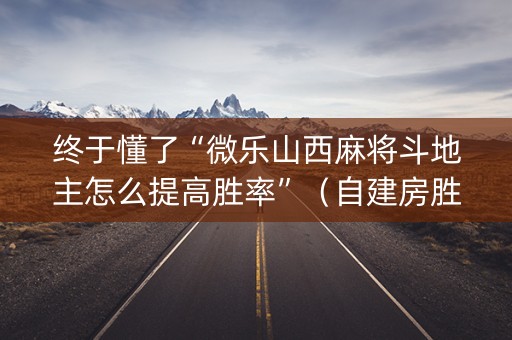 终于懂了“微乐山西麻将斗地主怎么提高胜率”（自建房胜负规律)